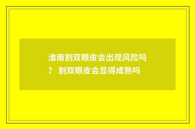 淮南割双眼皮会出现风险吗？ 割双眼皮会显得成熟吗
