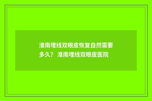 淮南埋线双眼皮恢复自然需要多久？ 淮南埋线双眼皮医院