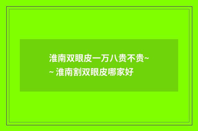 淮南双眼皮一万八贵不贵~~ 淮南割双眼皮哪家好