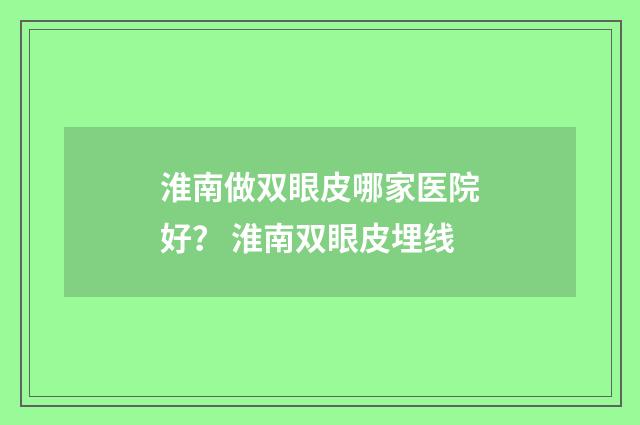 淮南做双眼皮哪家医院好？ 淮南双眼皮埋线