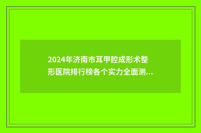 2024年济南市耳甲腔成形术整形医院排行榜各个实力全面测评