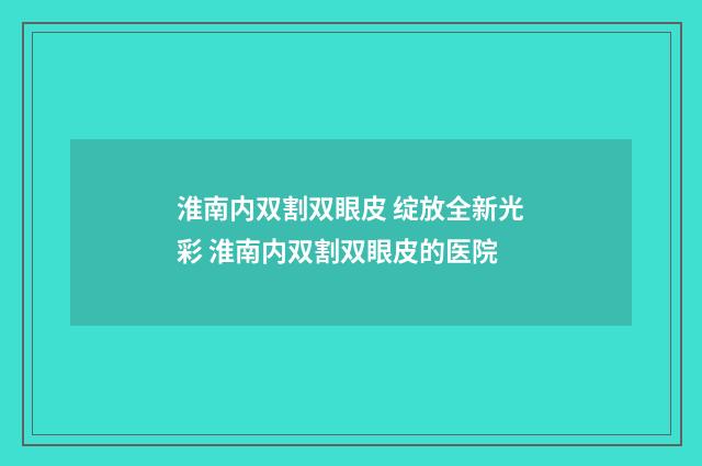 淮南内双割双眼皮 绽放全新光彩 淮南内双割双眼皮的医院