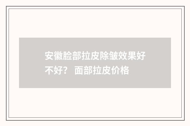 安徽脸部拉皮除皱效果好不好？ 面部拉皮价格