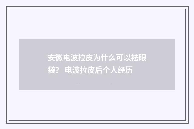 安徽电波拉皮为什么可以祛眼袋？ 电波拉皮后个人经历