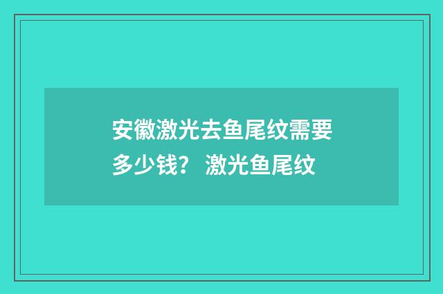 安徽激光去鱼尾纹需要多少钱？ 激光鱼尾纹