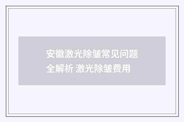 安徽激光除皱常见问题全解析 激光除皱费用