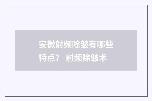 安徽射频除皱有哪些特点？ 射频除皱术