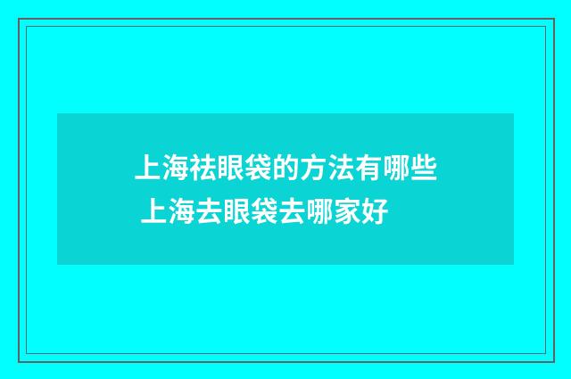 上海祛眼袋的方法有哪些 上海去眼袋去哪家好