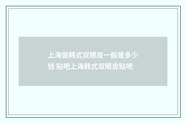 上海做韩式双眼皮一般是多少钱 贴吧上海韩式双眼皮贴吧