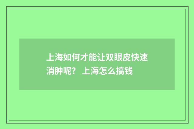 上海如何才能让双眼皮快速消肿呢？ 上海怎么搞钱