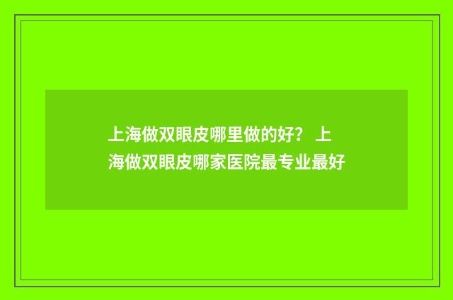 上海做双眼皮哪里做的好？ 上海做双眼皮哪家医院最专业最好
