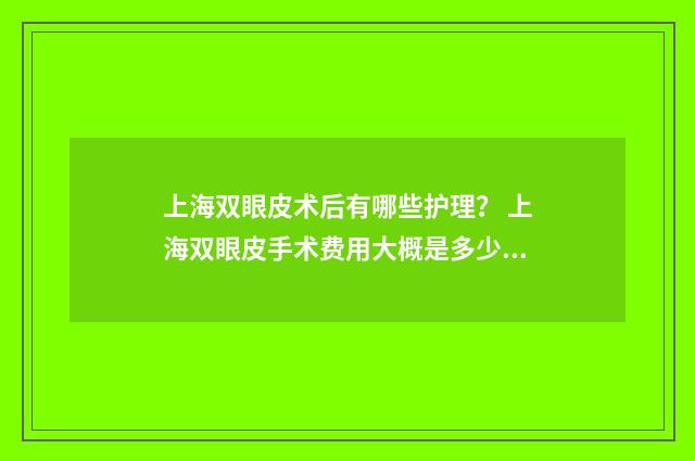 上海双眼皮术后有哪些护理？ 上海双眼皮手术费用大概是多少钱