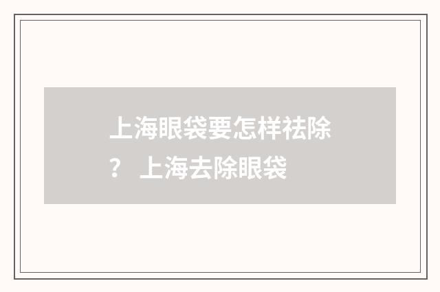 上海眼袋要怎样祛除？ 上海去除眼袋