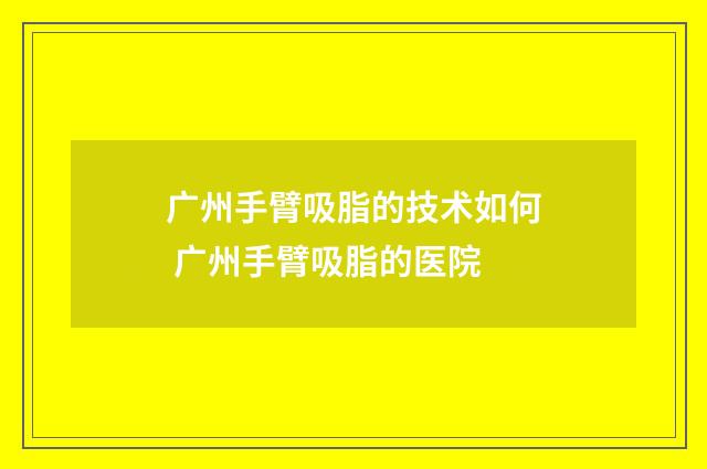 广州手臂吸脂的技术如何 广州手臂吸脂的医院