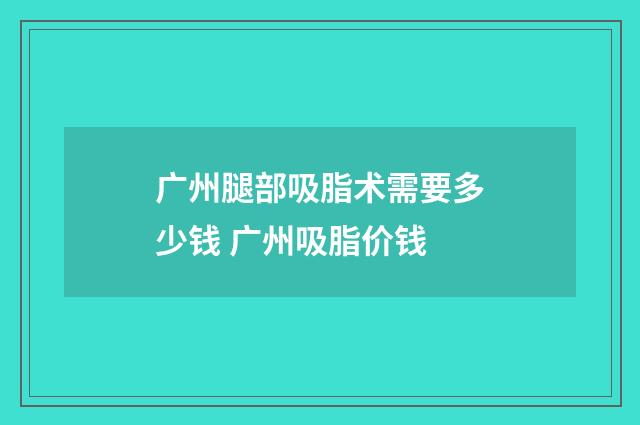 广州腿部吸脂术需要多少钱 广州吸脂价钱