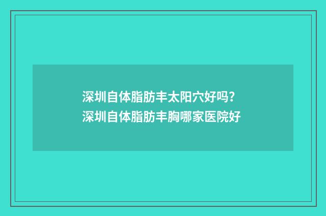 深圳自体脂肪丰太阳穴好吗？ 深圳自体脂肪丰胸哪家医院好
