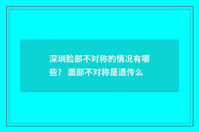 深圳脸部不对称的情况有哪些？ 面部不对称是遗传么