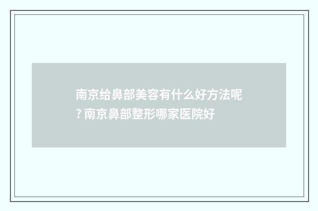 南京给鼻部美容有什么好方法呢? 南京鼻部整形哪家医院好