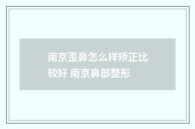 南京歪鼻怎么样矫正比较好 南京鼻部整形