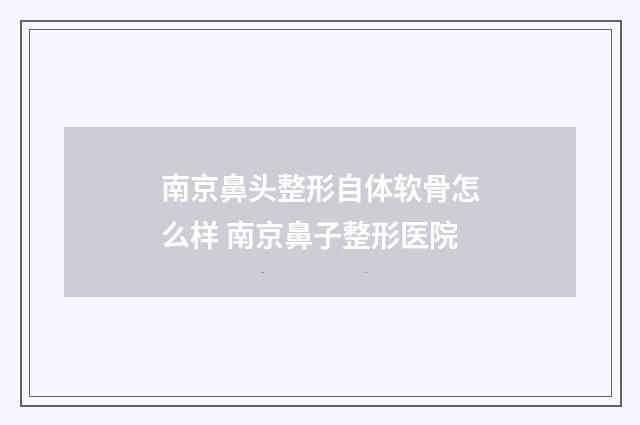 南京鼻头整形自体软骨怎么样 南京鼻子整形医院