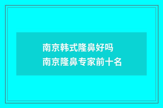 南京韩式隆鼻好吗 南京隆鼻专家前十名