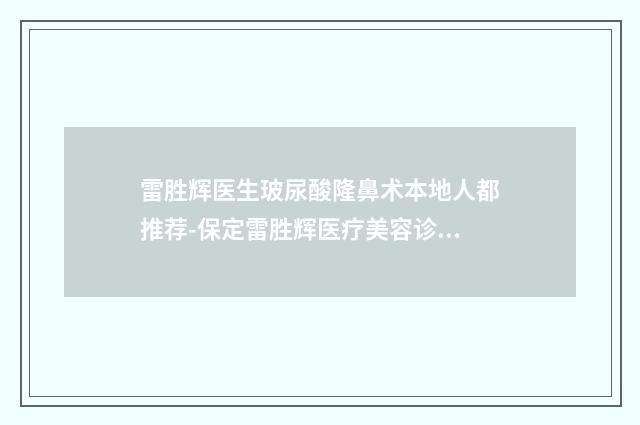 雷胜辉医生玻尿酸隆鼻术本地人都推荐-保定雷胜辉医疗美容诊所