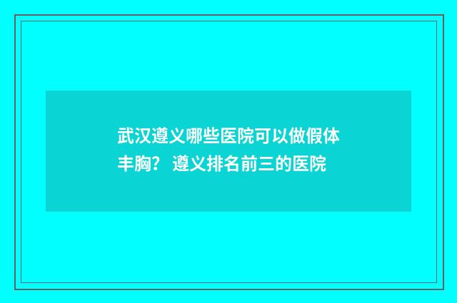 武汉遵义哪些医院可以做假体丰胸？ 遵义排名前三的医院