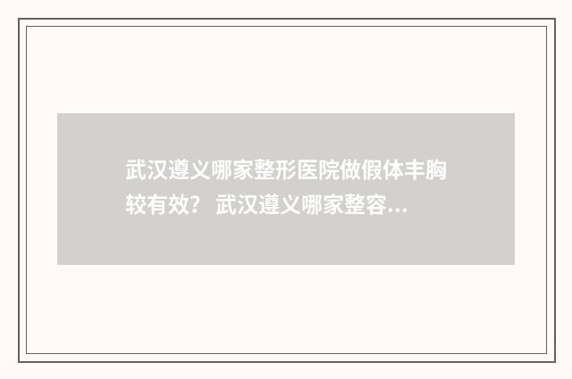 武汉遵义哪家整形医院做假体丰胸较有效？ 武汉遵义哪家整容医院好