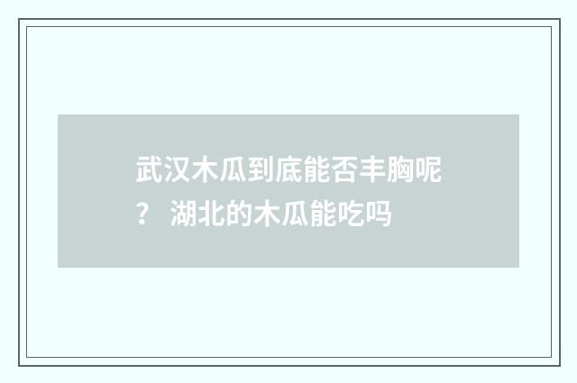 武汉木瓜到底能否丰胸呢？ 湖北的木瓜能吃吗