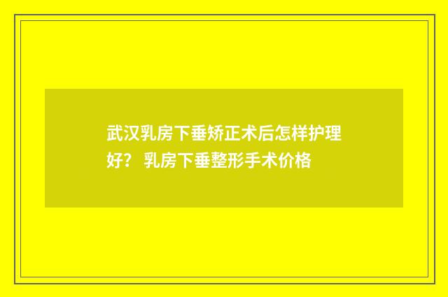 武汉乳房下垂矫正术后怎样护理好？ 乳房下垂整形手术价格