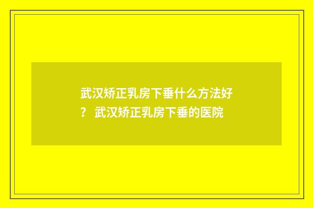 武汉矫正乳房下垂什么方法好？ 武汉矫正乳房下垂的医院