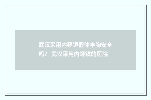 武汉采用内窥镜假体丰胸安全吗? 武汉采用内窥镜的医院