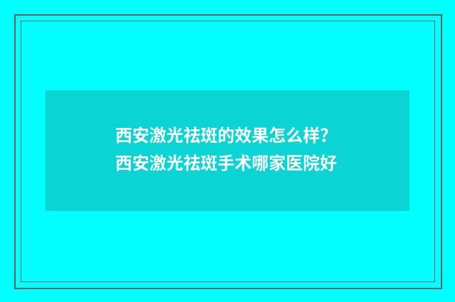 西安激光祛斑的效果怎么样？ 西安激光祛斑手术哪家医院好