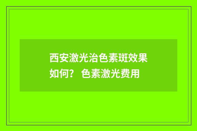 西安激光治色素斑效果如何？ 色素激光费用