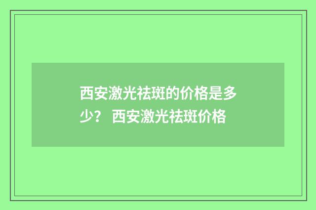 西安激光祛斑的价格是多少？ 西安激光祛斑价格