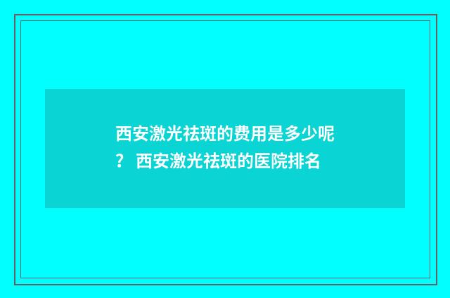 西安激光祛斑的费用是多少呢？ 西安激光祛斑的医院排名