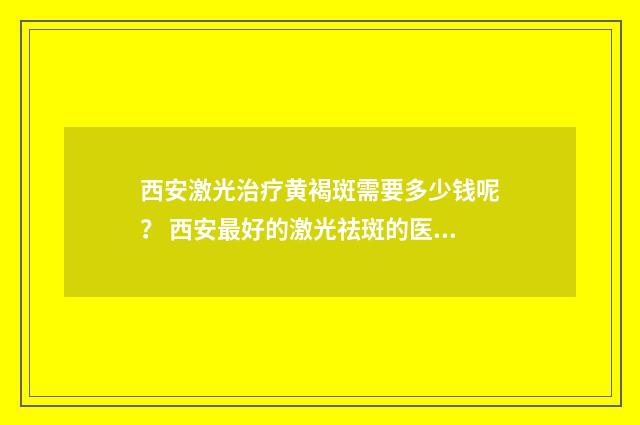 西安激光治疗黄褐斑需要多少钱呢？ 西安最好的激光祛斑的医院