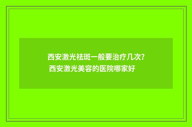 西安激光祛斑一般要治疗几次？ 西安激光美容的医院哪家好