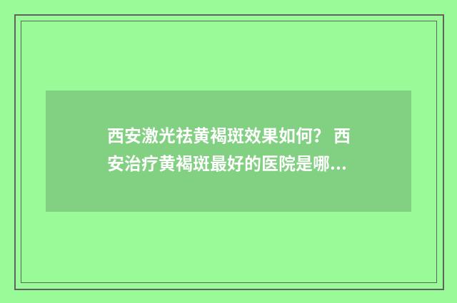 西安激光祛黄褐斑效果如何？ 西安治疗黄褐斑最好的医院是哪家