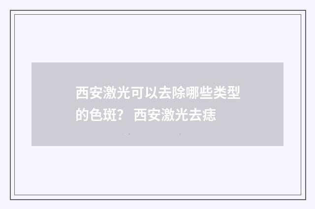 西安激光可以去除哪些类型的色斑? 西安激光去痣