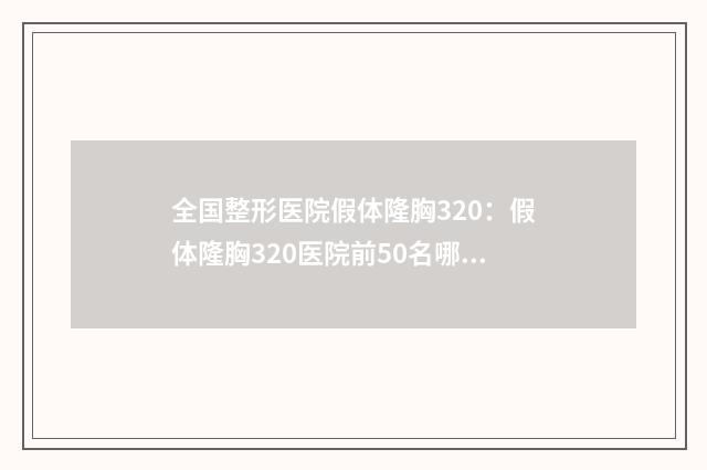 全国整形医院假体隆胸320：假体隆胸320医院前50名哪家比较靠谱