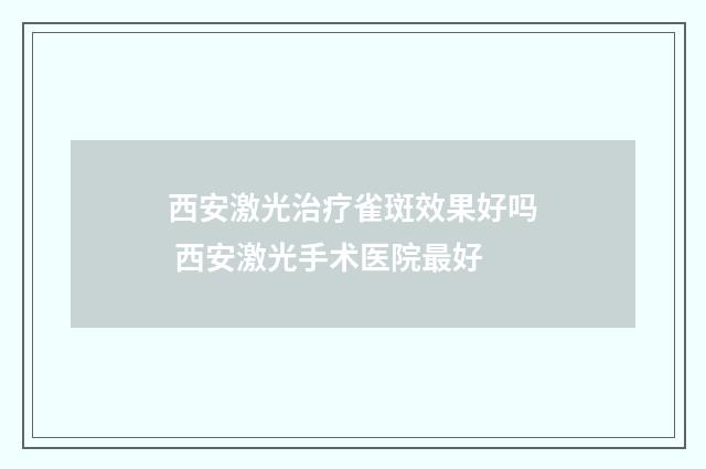 西安激光治疗雀斑效果好吗 西安激光手术医院最好