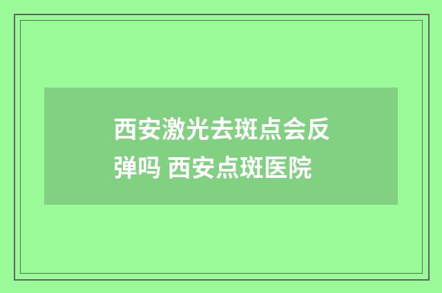 西安激光去斑点会反弹吗 西安点斑医院