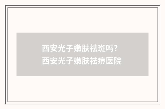 西安光子嫩肤祛斑吗？ 西安光子嫩肤祛痘医院