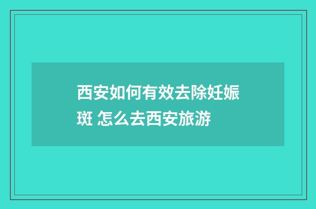 西安如何有效去除妊娠斑 怎么去西安旅游