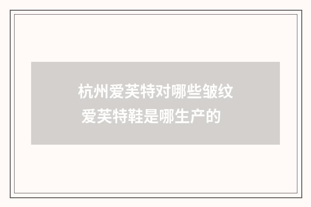 杭州爱芙特对哪些皱纹 爱芙特鞋是哪生产的