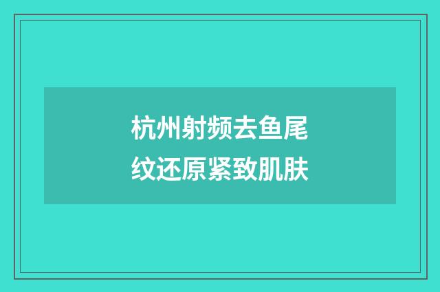 杭州射频去鱼尾纹还原紧致肌肤