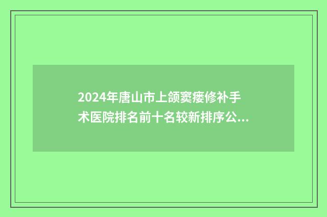 2024年唐山市上颌窦瘘修补手术医院排名前十名较新排序公布-唐山华尔齿科履历及坐诊擅长盘点