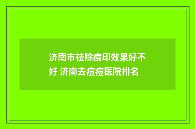 济南市祛除痘印效果好不好 济南去痘痘医院排名