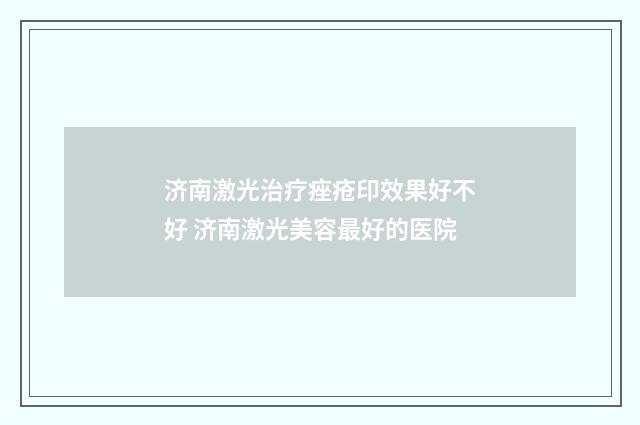 济南激光治疗痤疮印效果好不好 济南激光美容最好的医院